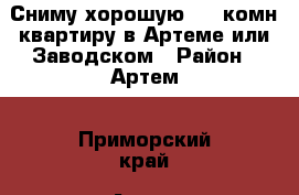 Сниму хорошую 1-2-комн квартиру в Артеме или Заводском › Район ­ Артем - Приморский край, Артем г. Недвижимость » Квартиры сниму   . Приморский край